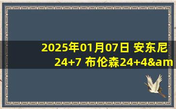 2025年01月07日 安东尼24+7 布伦森24+4&6犯 唐斯缺战 魔术送尼克斯3连败